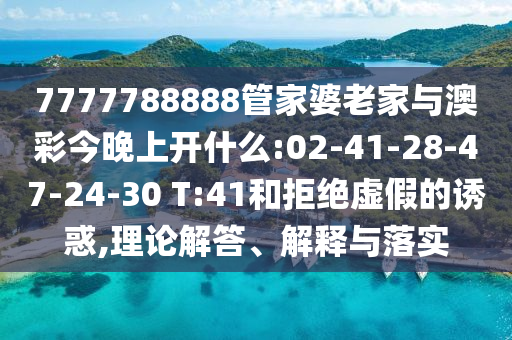 7777788888管家婆老家與澳彩今晚上開什么:02-41-28-47-24-30 T:41和拒絕虛假的誘惑,理論解答、解釋與落實